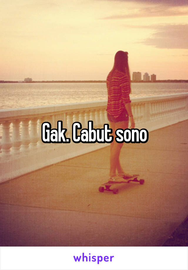 Gak. Cabut sono