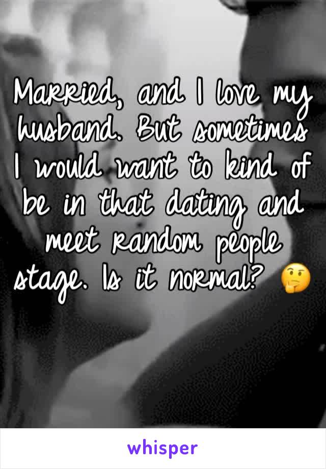 Married, and I love my husband. But sometimes I would want to kind of be in that dating and meet random people stage. Is it normal? 🤔