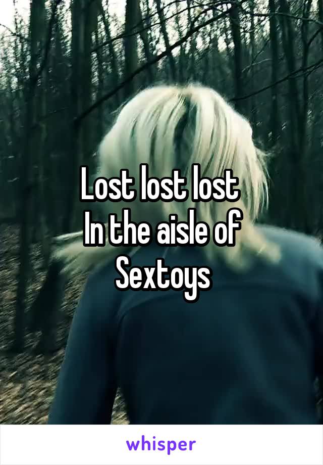 Lost lost lost 
In the aisle of
Sextoys