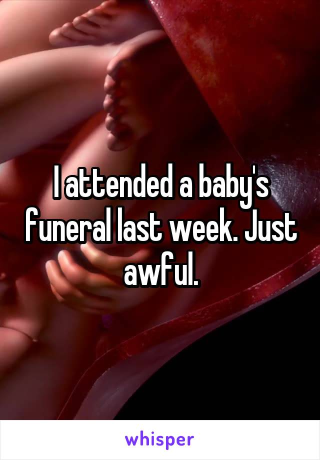 I attended a baby's funeral last week. Just awful.