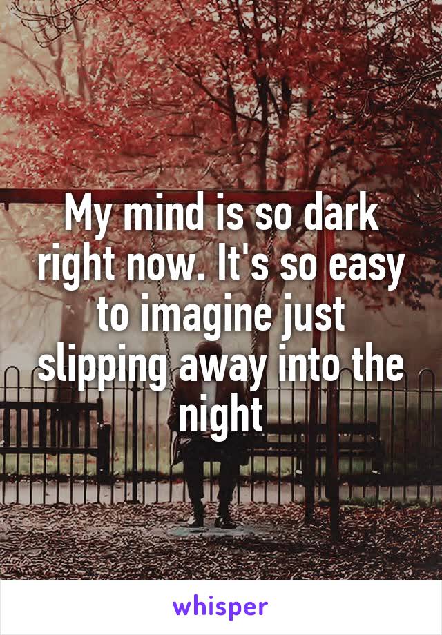 My mind is so dark right now. It's so easy to imagine just slipping away into the night