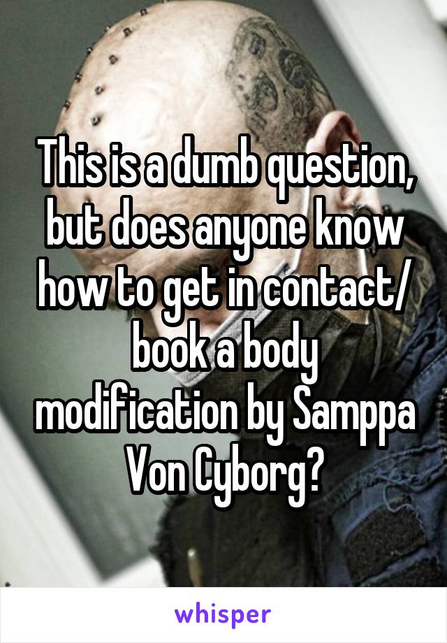 This is a dumb question, but does anyone know how to get in contact/ book a body modification by Samppa Von Cyborg?