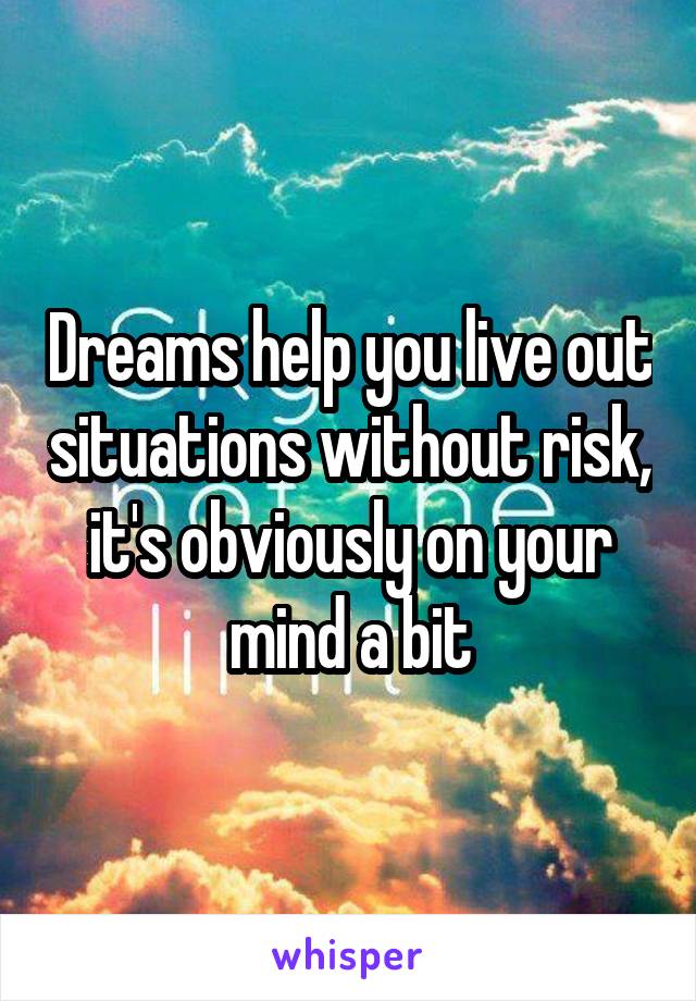 Dreams help you live out situations without risk, it's obviously on your mind a bit