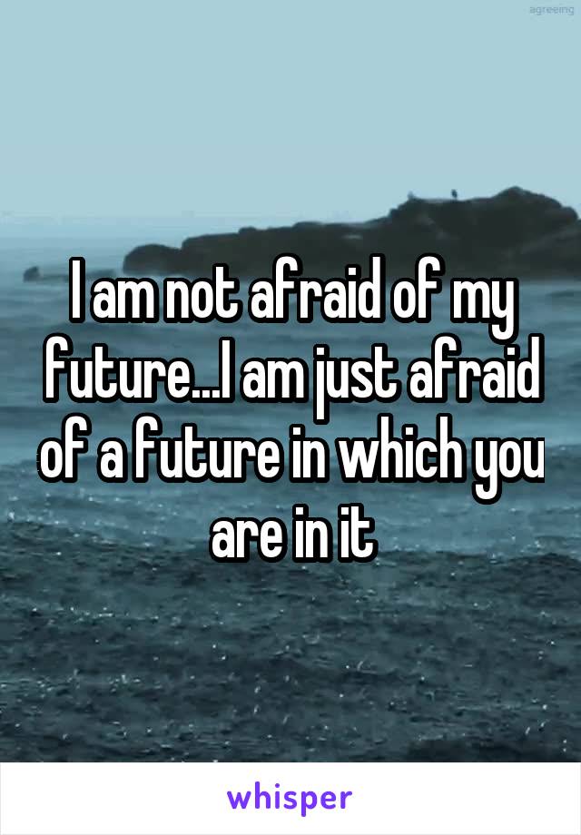 I am not afraid of my future...I am just afraid of a future in which you are in it