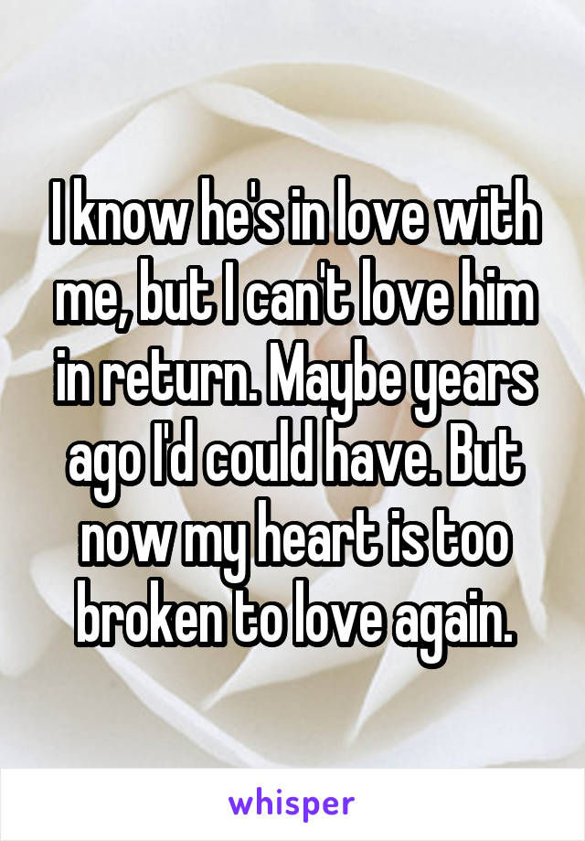 I know he's in love with me, but I can't love him in return. Maybe years ago I'd could have. But now my heart is too broken to love again.