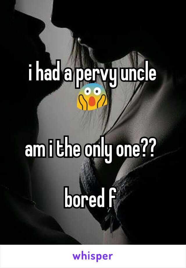 i had a pervy uncle 😱

am i the only one?? 

bored f 