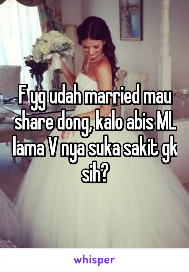 F yg udah married mau share dong, kalo abis ML lama V nya suka sakit gk sih?