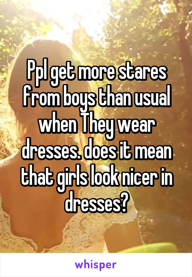 Ppl get more stares from boys than usual when They wear dresses. does it mean that girls look nicer in dresses?