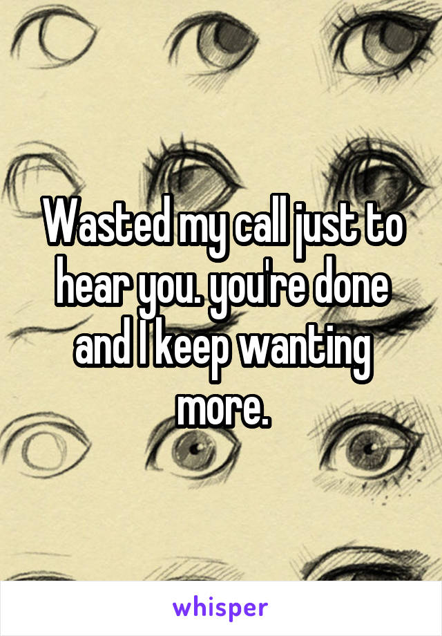 Wasted my call just to hear you. you're done and I keep wanting more.