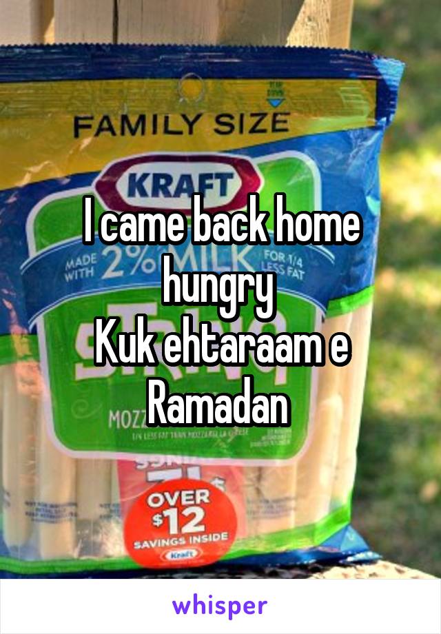 I came back home hungry 
Kuk ehtaraam e Ramadan 