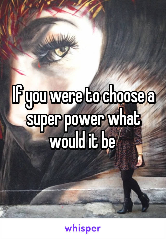 If you were to choose a super power what would it be 