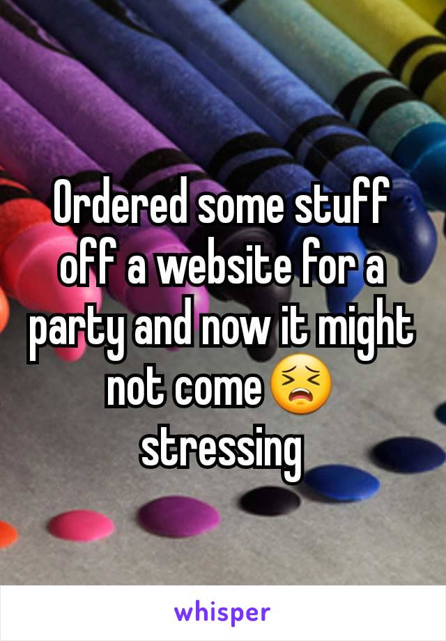 Ordered some stuff off a website for a party and now it might not come😣 stressing