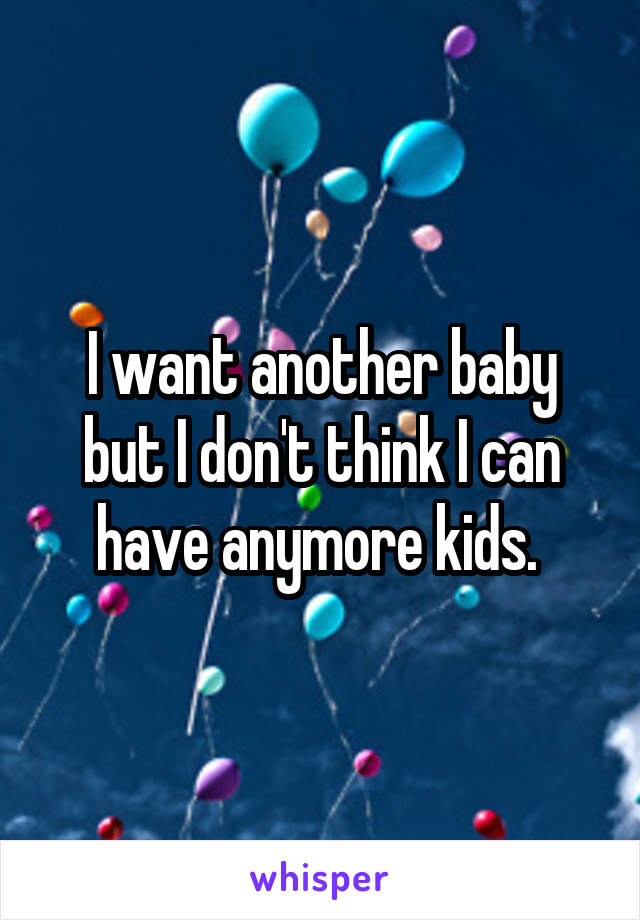 I want another baby but I don't think I can have anymore kids. 