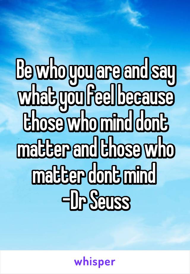 Be who you are and say what you feel because those who mind dont matter and those who matter dont mind 
-Dr Seuss