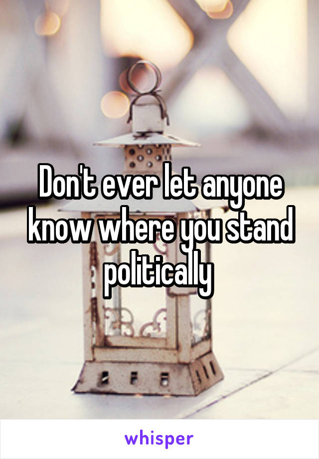 Don't ever let anyone know where you stand politically 