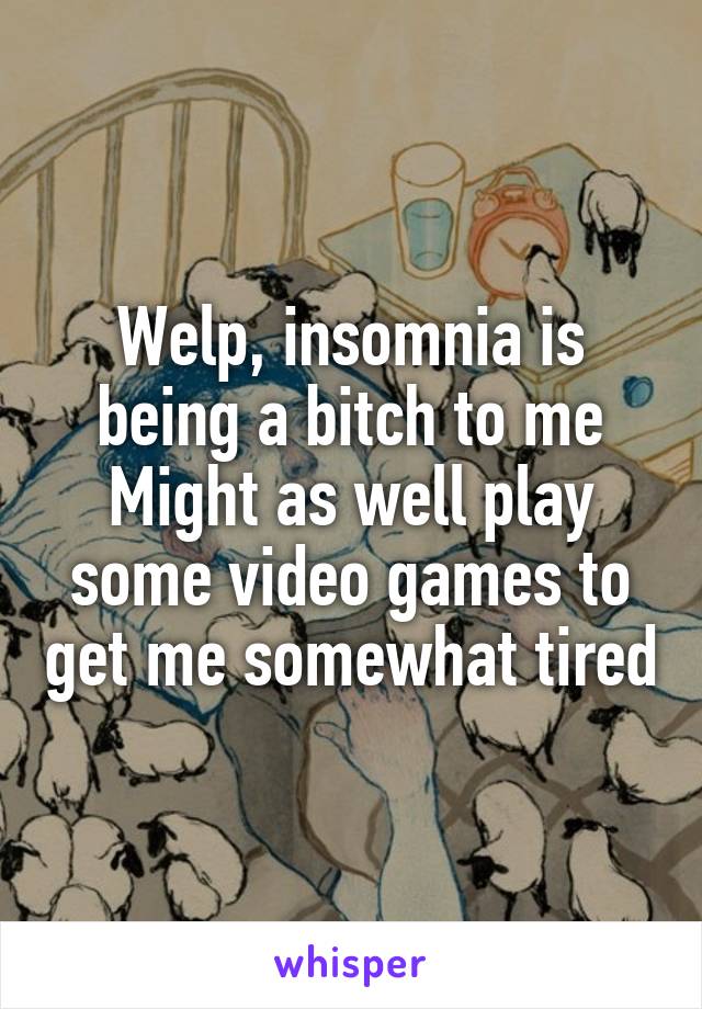 Welp, insomnia is being a bitch to me
Might as well play some video games to get me somewhat tired