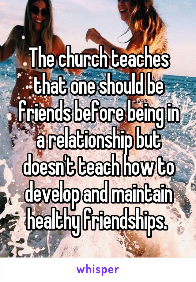 The church teaches that one should be friends before being in a relationship but doesn't teach how to develop and maintain healthy friendships. 