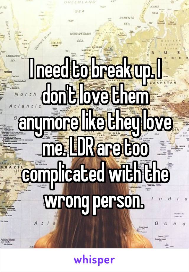 I need to break up. I don't love them anymore like they love me. LDR are too complicated with the wrong person. 