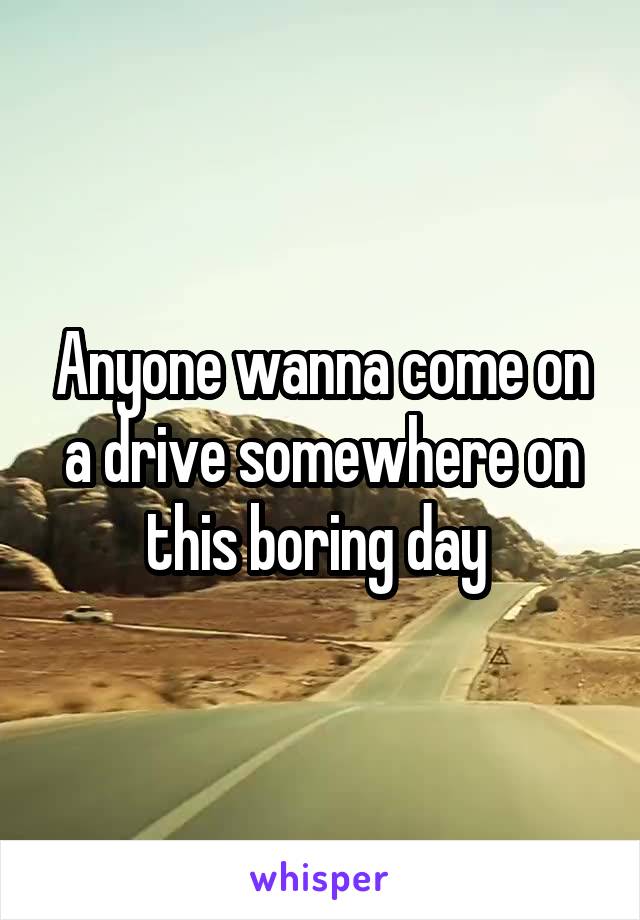 Anyone wanna come on a drive somewhere on this boring day 