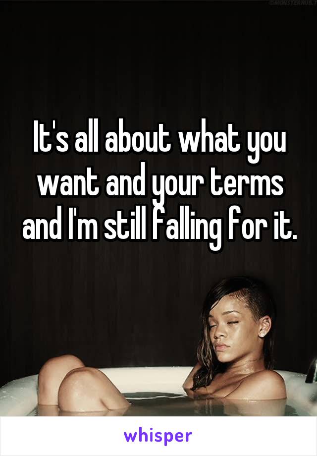 It's all about what you want and your terms and I'm still falling for it. 
