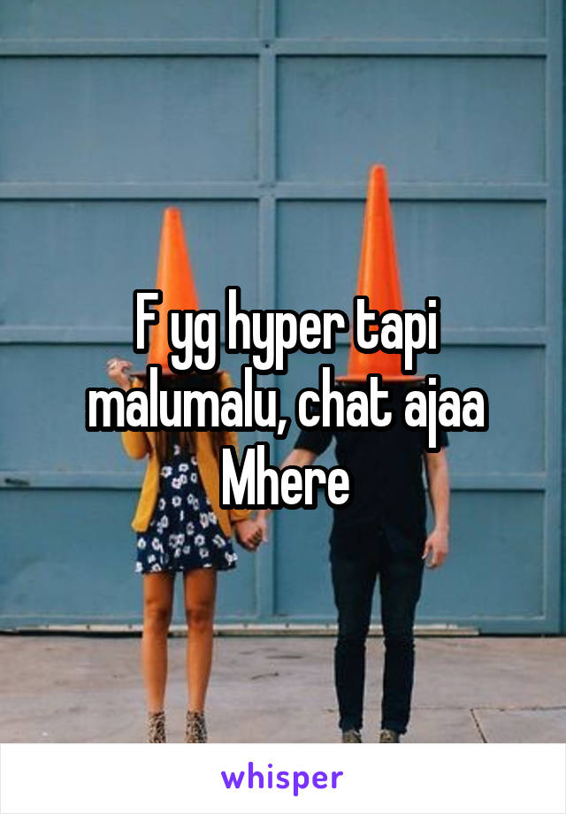 F yg hyper tapi malumalu, chat ajaa
Mhere