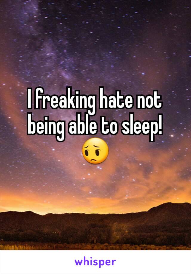 I freaking hate not being able to sleep! 😔