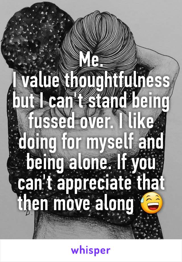 Me.
I value thoughtfulness but I can't stand being fussed over. I like doing for myself and being alone. If you can't appreciate that then move along 😅