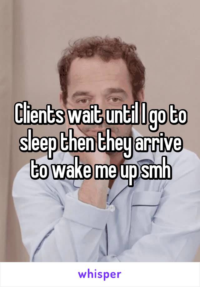 Clients wait until I go to sleep then they arrive to wake me up smh