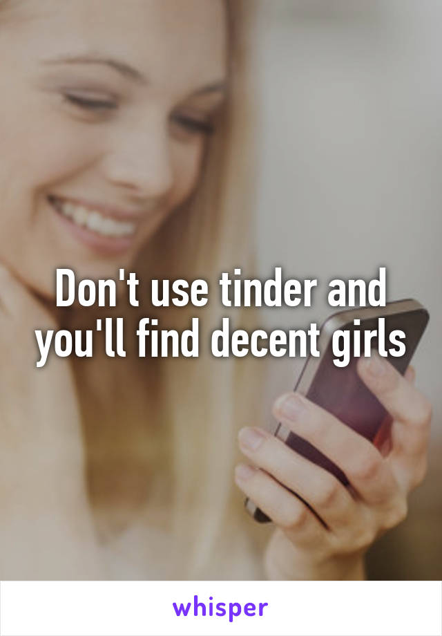 Don't use tinder and you'll find decent girls