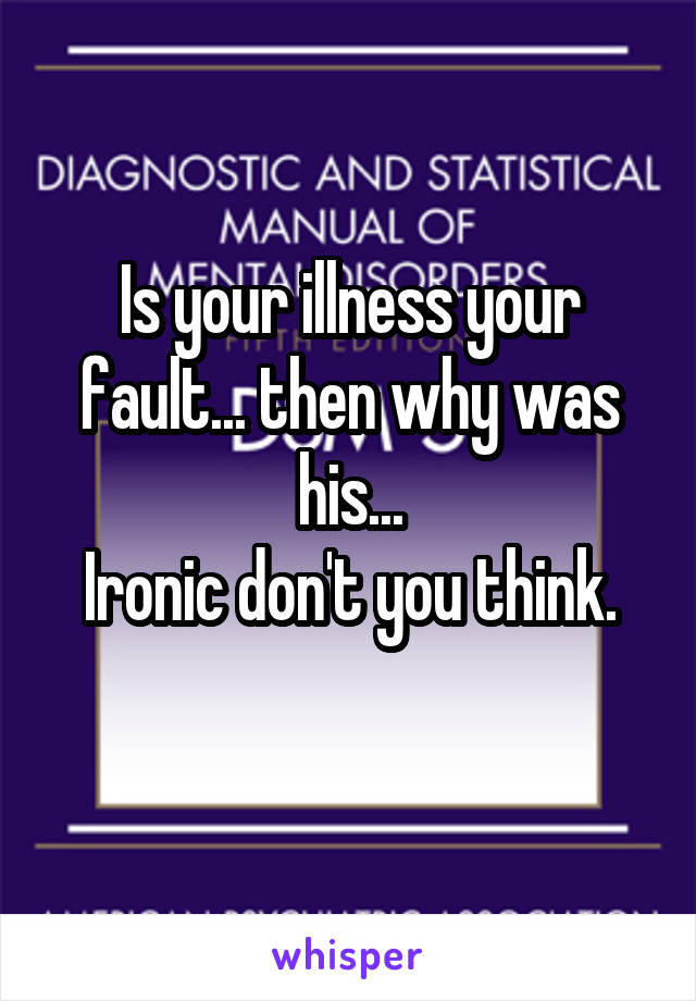 Is your illness your fault... then why was his...
Ironic don't you think.
