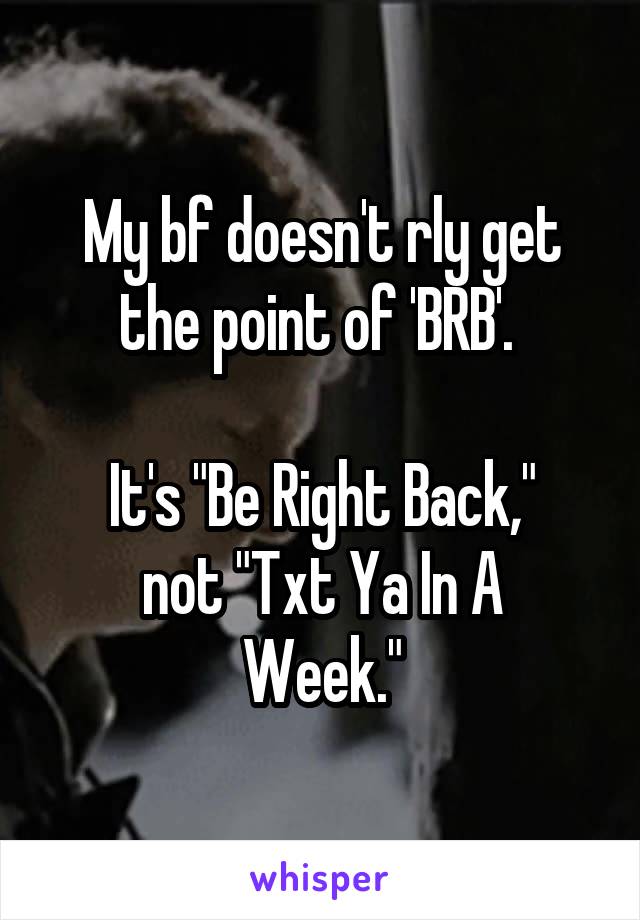 My bf doesn't rly get the point of 'BRB'. 

It's "Be Right Back,"
not "Txt Ya In A Week."