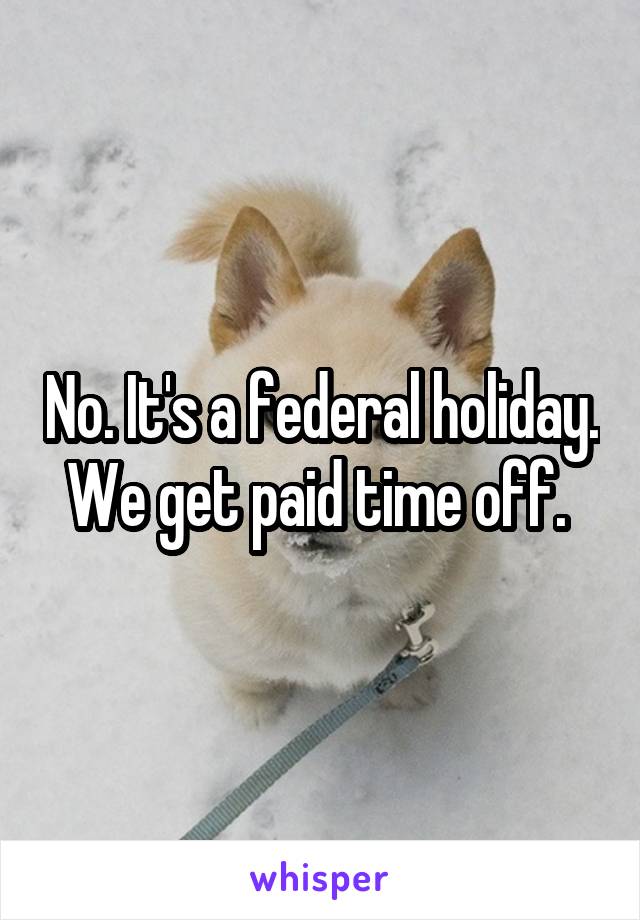 No. It's a federal holiday. We get paid time off. 