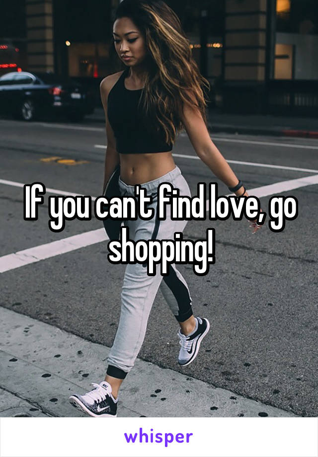 If you can't find love, go shopping!