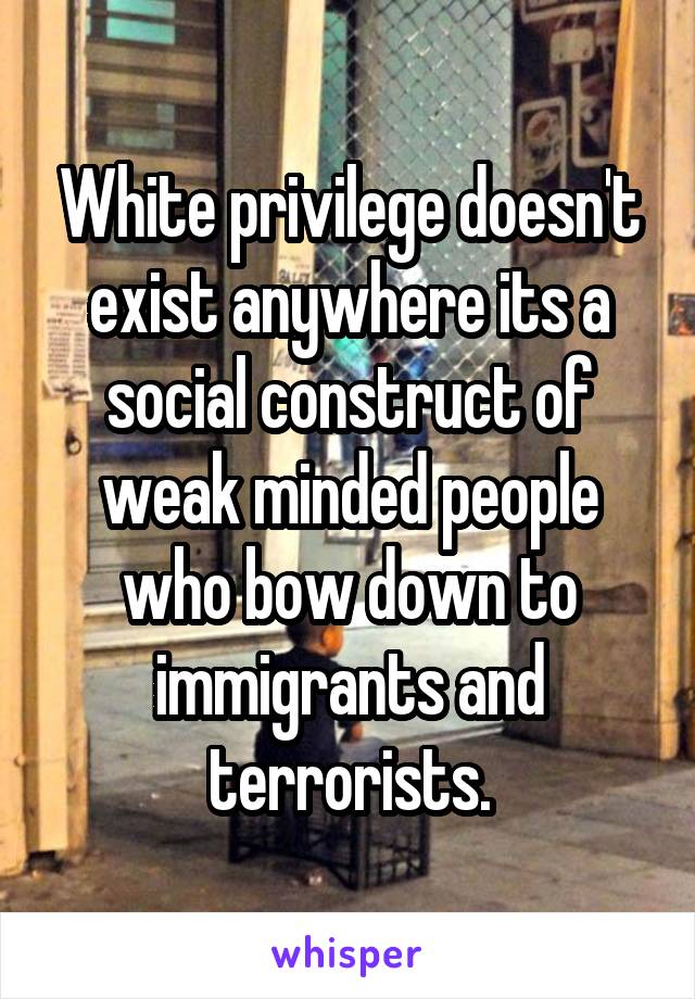 White privilege doesn't exist anywhere its a social construct of weak minded people who bow down to immigrants and terrorists.