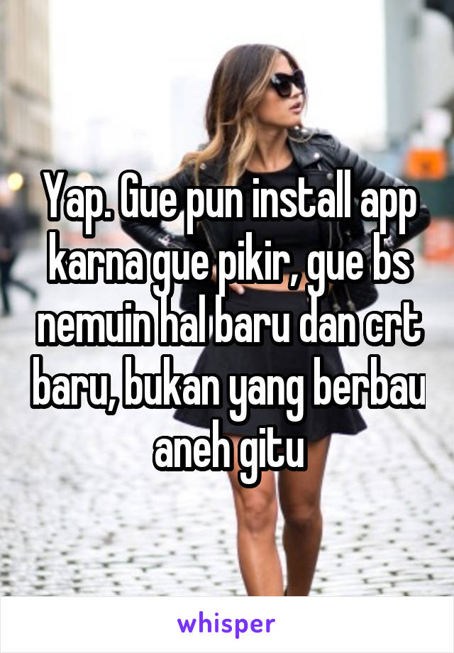 Yap. Gue pun install app karna gue pikir, gue bs nemuin hal baru dan crt baru, bukan yang berbau aneh gitu