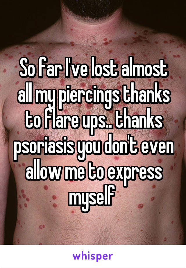 So far I've lost almost all my piercings thanks to flare ups.. thanks psoriasis you don't even allow me to express myself 