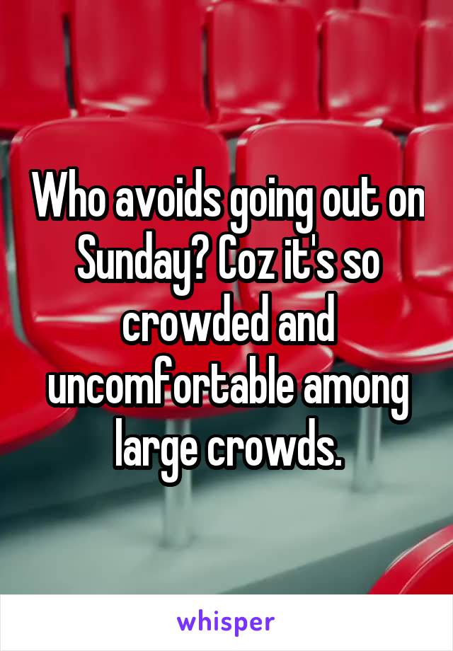 Who avoids going out on Sunday? Coz it's so crowded and uncomfortable among large crowds.