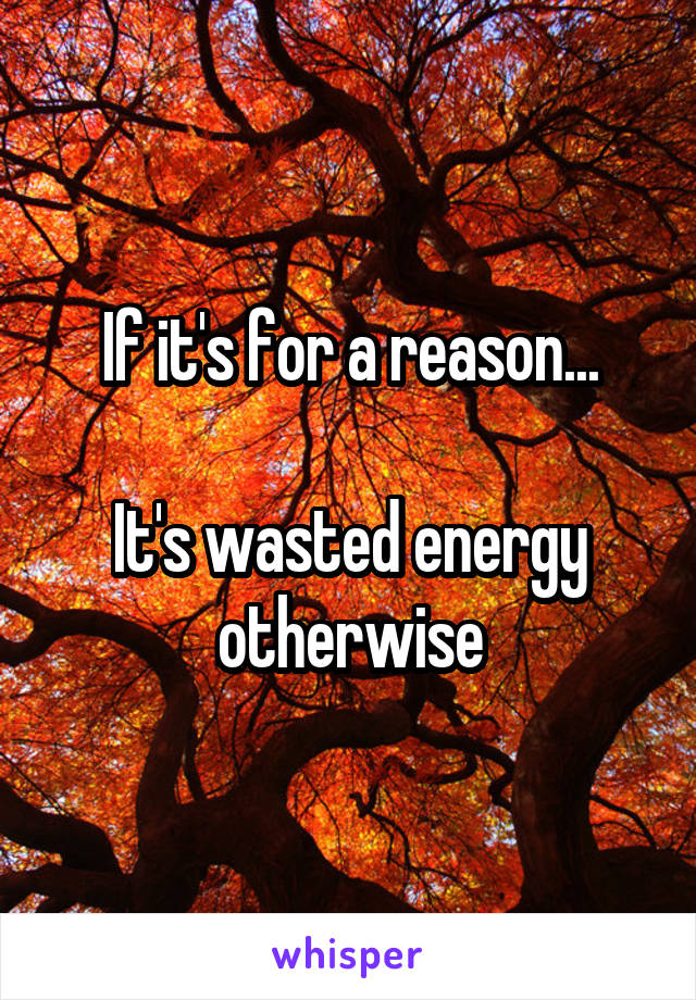 If it's for a reason...

It's wasted energy otherwise