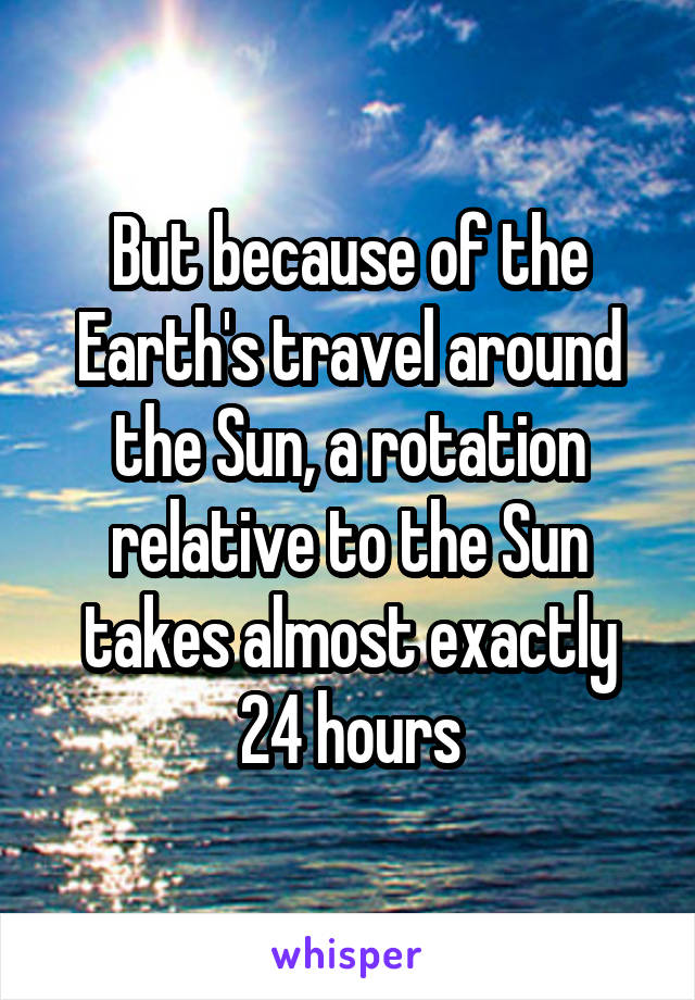 But because of the Earth's travel around the Sun, a rotation relative to the Sun takes almost exactly 24 hours