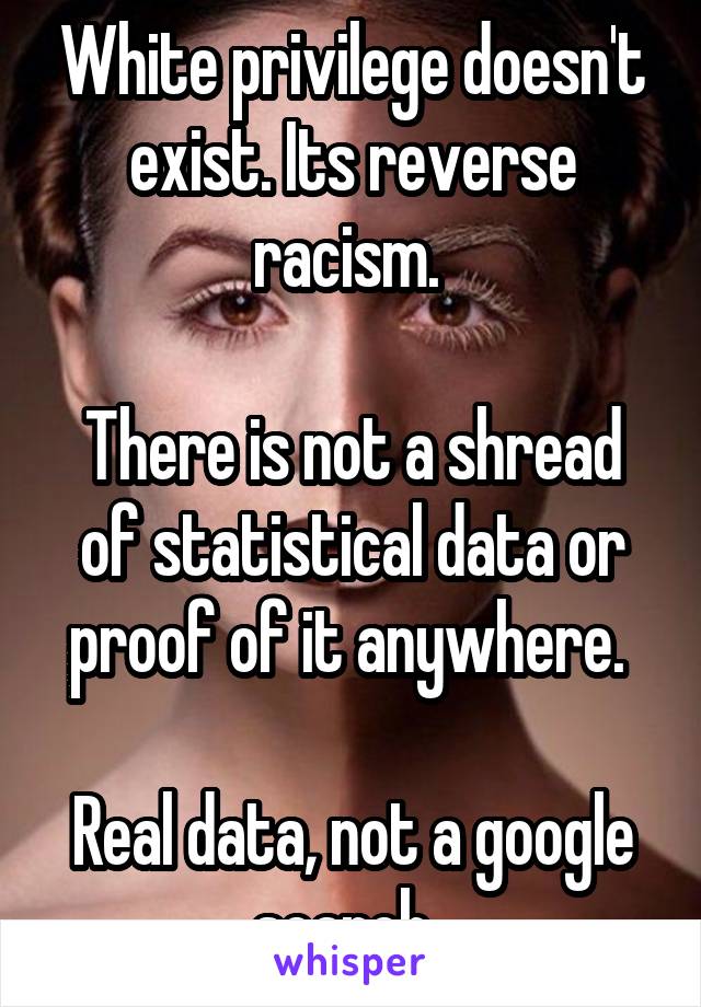 White privilege doesn't exist. Its reverse racism. 

There is not a shread of statistical data or proof of it anywhere. 

Real data, not a google search. 