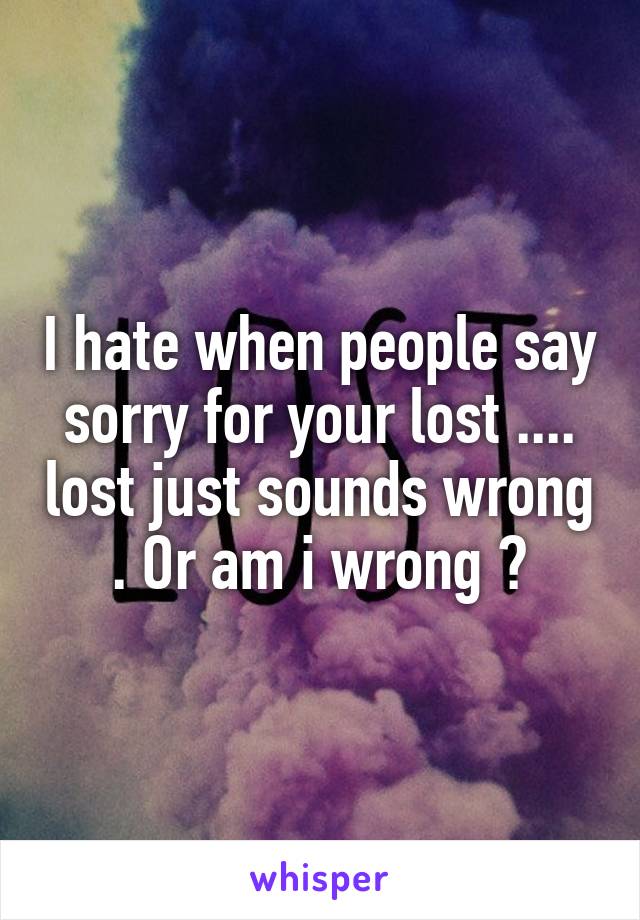 I hate when people say sorry for your lost .... lost just sounds wrong . Or am i wrong ?