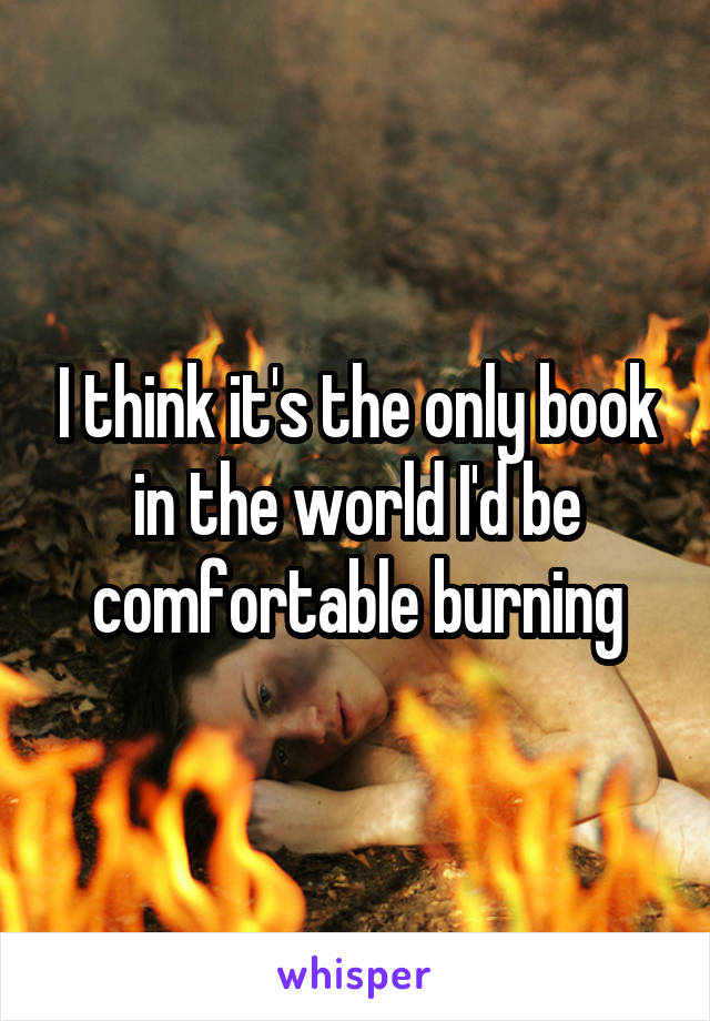 I think it's the only book in the world I'd be comfortable burning