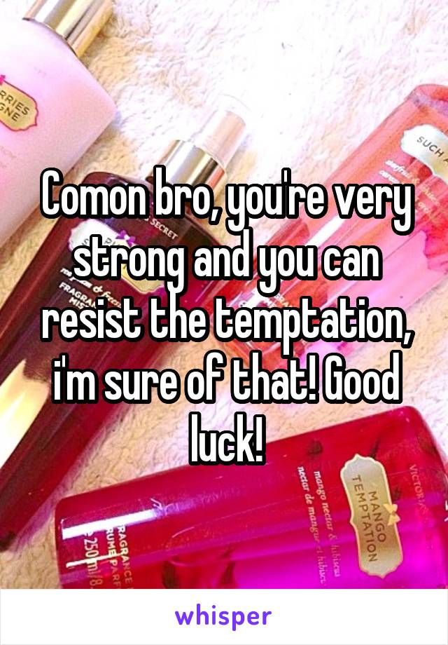 Comon bro, you're very strong and you can resist the temptation, i'm sure of that! Good luck!