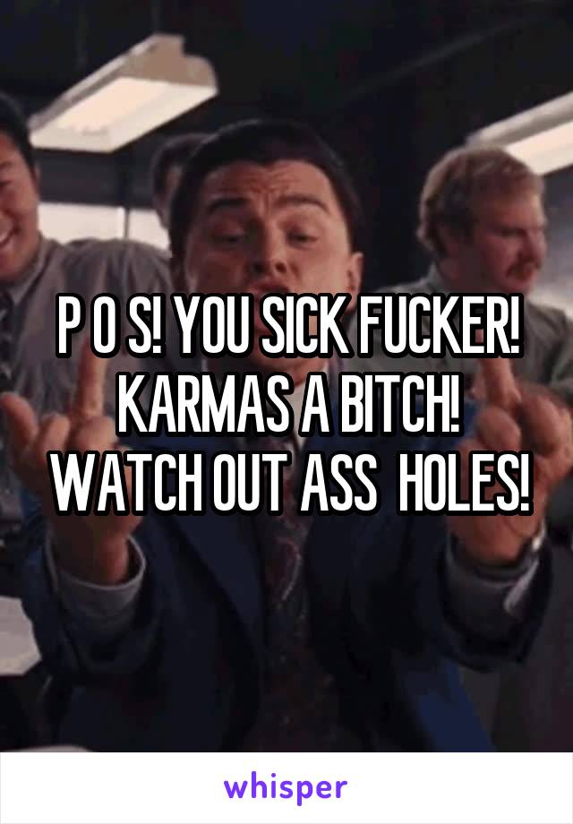 P O S! YOU SICK FUCKER! KARMAS A BITCH! WATCH OUT ASS  HOLES!