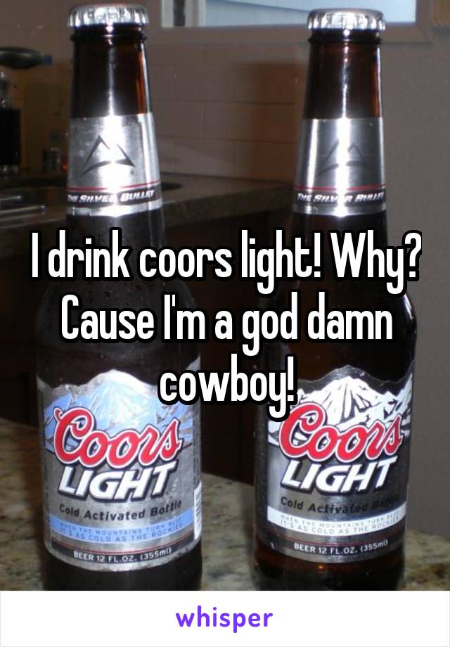 I drink coors light! Why? Cause I'm a god damn cowboy!