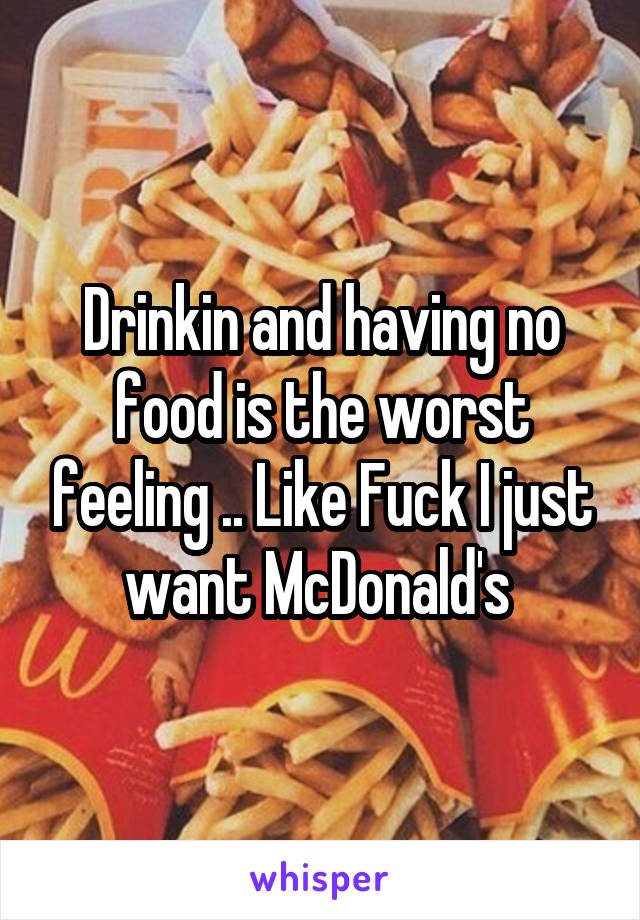 Drinkin and having no food is the worst feeling .. Like Fuck I just want McDonald's 