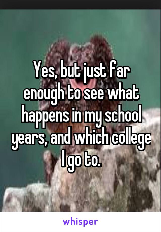 Yes, but just far enough to see what happens in my school years, and which college I go to.