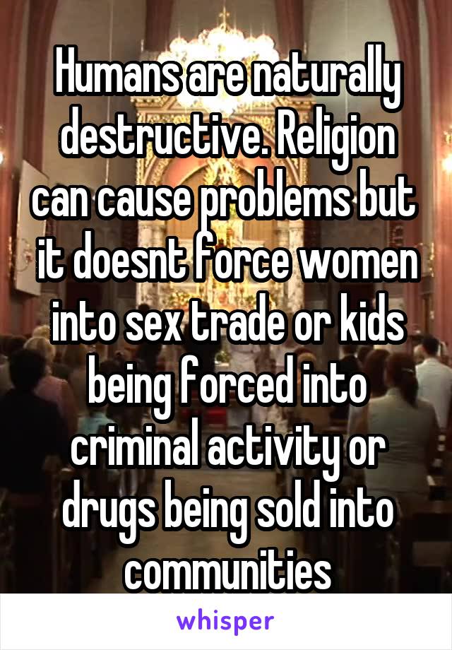 Humans are naturally destructive. Religion can cause problems but  it doesnt force women into sex trade or kids being forced into criminal activity or drugs being sold into communities