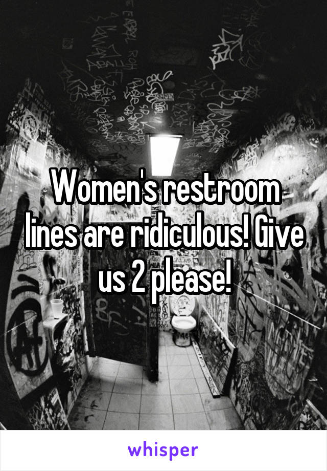 Women's restroom lines are ridiculous! Give us 2 please!