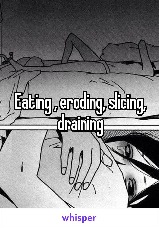 Eating , eroding, slicing, draining